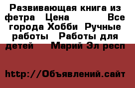 Развивающая книга из фетра › Цена ­ 7 000 - Все города Хобби. Ручные работы » Работы для детей   . Марий Эл респ.